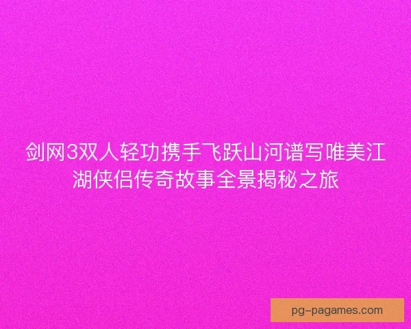 剑网3双人轻功携手飞跃山河谱写唯美江湖侠侣传奇故事全景揭秘之旅