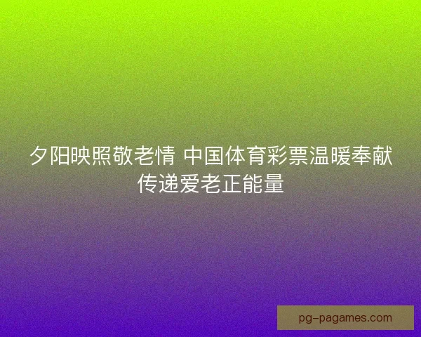 夕阳映照敬老情 中国体育彩票温暖奉献传递爱老正能量